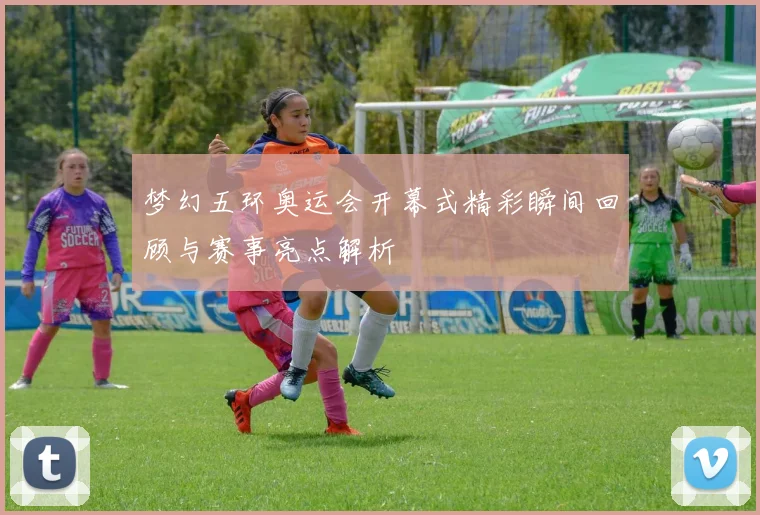 梦幻五环奥运会开幕式精彩瞬间回顾与赛事亮点解析