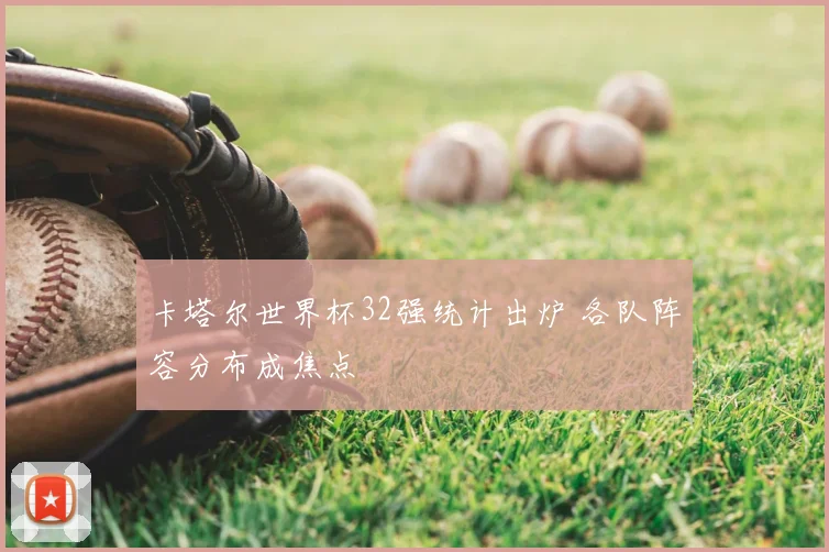 卡塔尔世界杯32强统计出炉 各队阵容分布成焦点