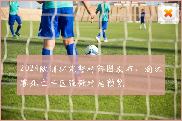 2024欧洲杯完整对阵图发布,淘汰赛死亡半区强强对话预览