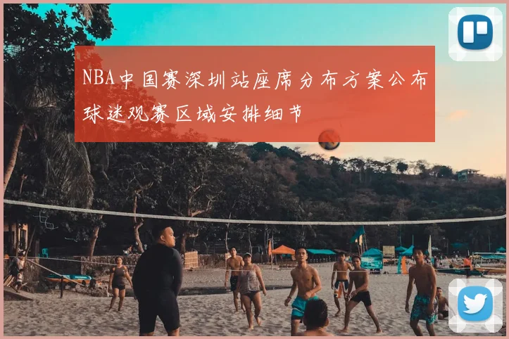 NBA中国赛深圳站座席分布方案公布球迷观赛区域安排细节
