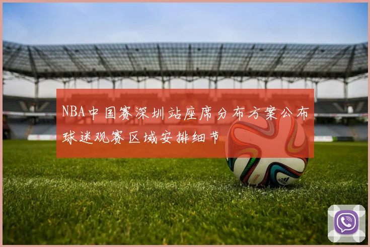 NBA中国赛深圳站座席分布方案公布球迷观赛区域安排细节