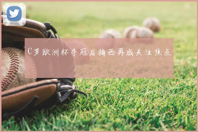 C罗欧洲杯夺冠后梅西再成关注焦点