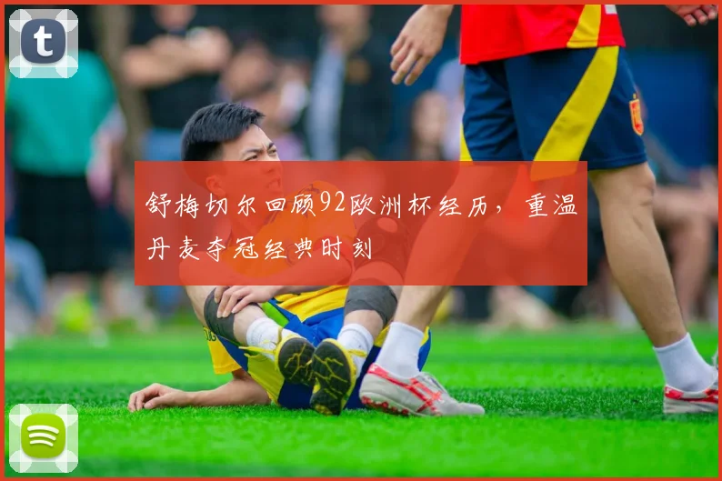 舒梅切尔回顾92欧洲杯经历,重温丹麦夺冠经典时刻