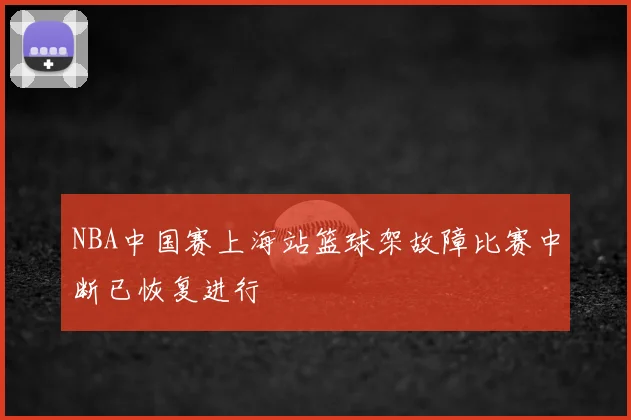 NBA中国赛上海站篮球架故障比赛中断已恢复进行