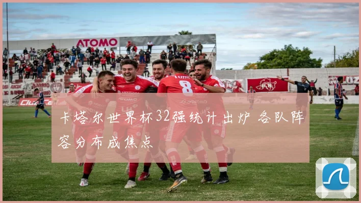 卡塔尔世界杯32强统计出炉 各队阵容分布成焦点