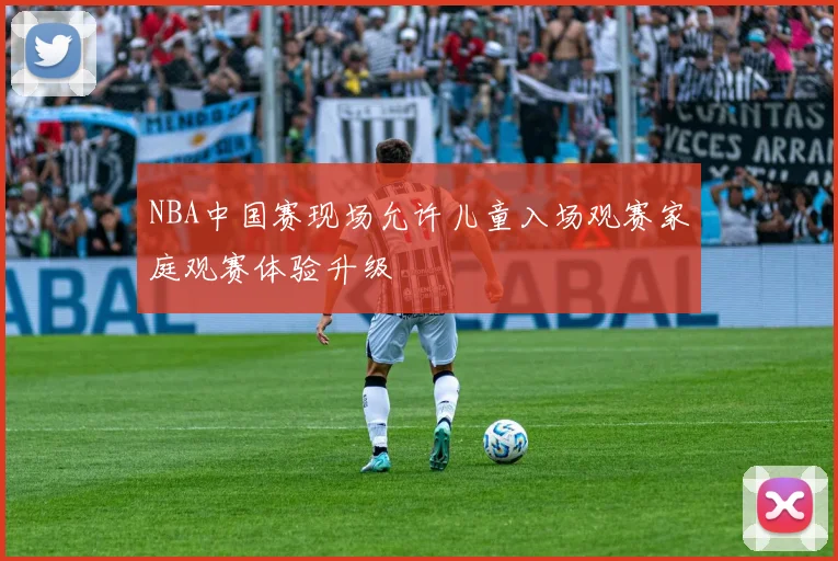 NBA中国赛现场允许儿童入场观赛家庭观赛体验升级
