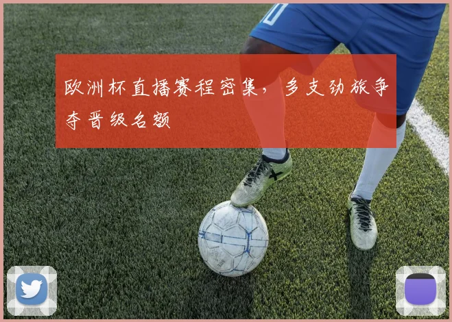 欧洲杯直播赛程密集,多支劲旅争夺晋级名额