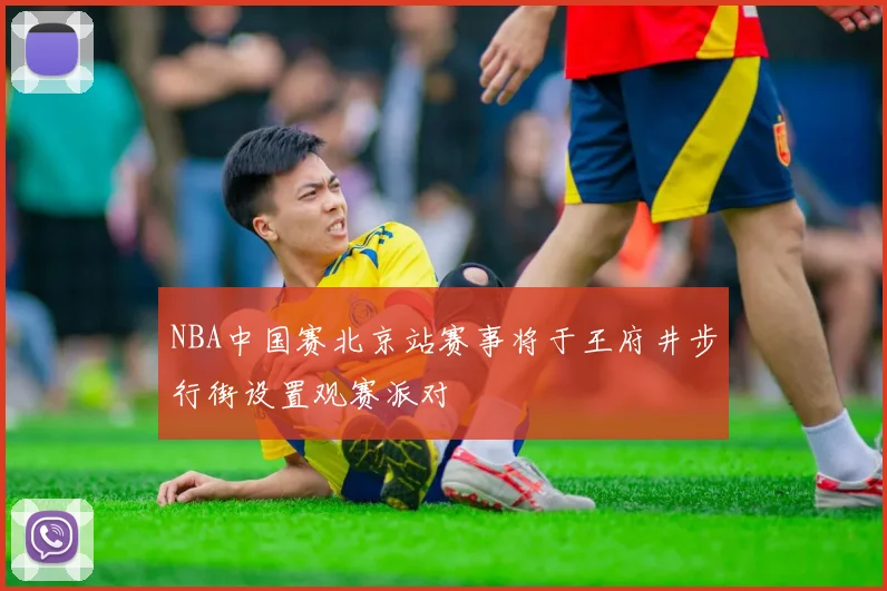 NBA中国赛北京站赛事将于王府井步行街设置观赛派对