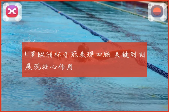 C罗欧洲杯夺冠表现回顾 关键时刻展现核心作用