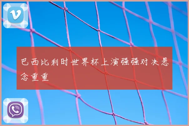 巴西比利时世界杯上演强强对决悬念重重