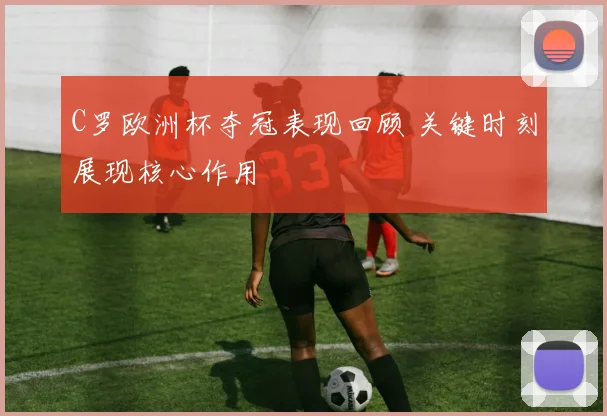 C罗欧洲杯夺冠表现回顾 关键时刻展现核心作用