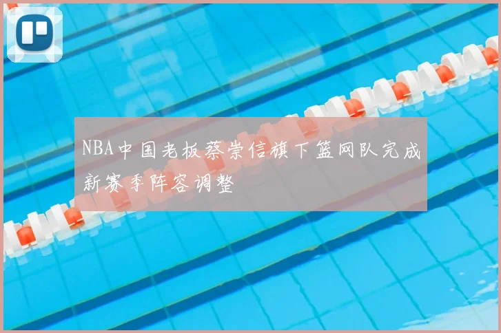 NBA中国老板蔡崇信旗下篮网队完成新赛季阵容调整