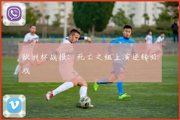 欧洲杯战报:死亡之组上演逆转好戏
