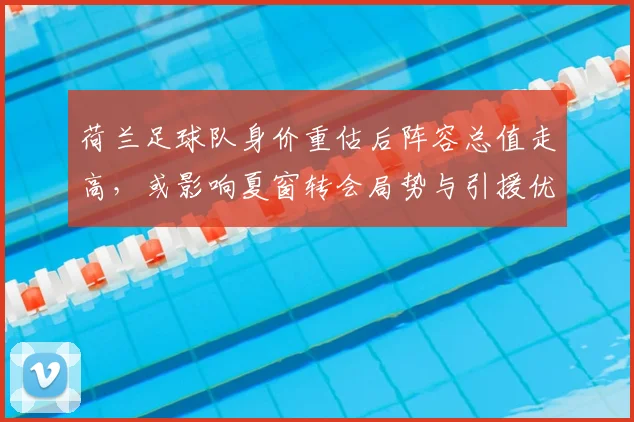 荷兰足球队身价重估后阵容总值走高，或影响夏窗转会局势与引援优先级