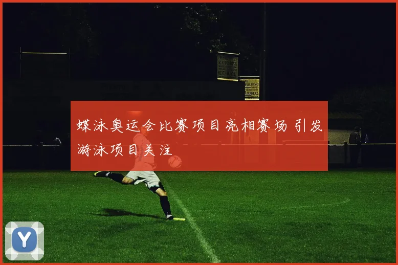 蝶泳奥运会比赛项目亮相赛场 引发游泳项目关注