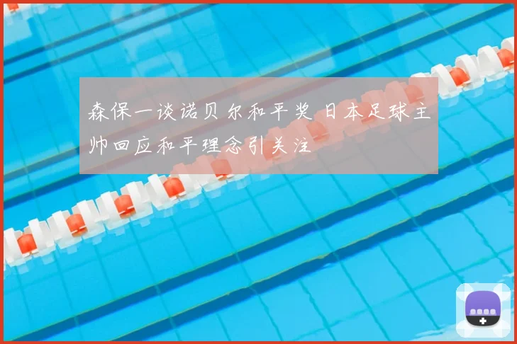 森保一谈诺贝尔和平奖 日本足球主帅回应和平理念引关注