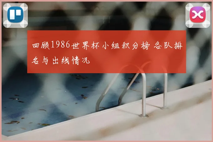 回顾1986世界杯小组积分榜 各队排名与出线情况